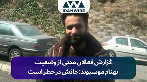 گزارش فعالان مدنی از وضعیت بهنام موسیوند: جانش در خطر است